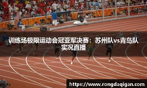 训练场极限运动会冠亚军决赛：苏州队vs青岛队实况直播