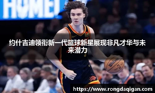 约什吉迪领衔新一代篮球新星展现非凡才华与未来潜力