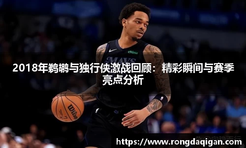 2018年鹈鹕与独行侠激战回顾：精彩瞬间与赛季亮点分析